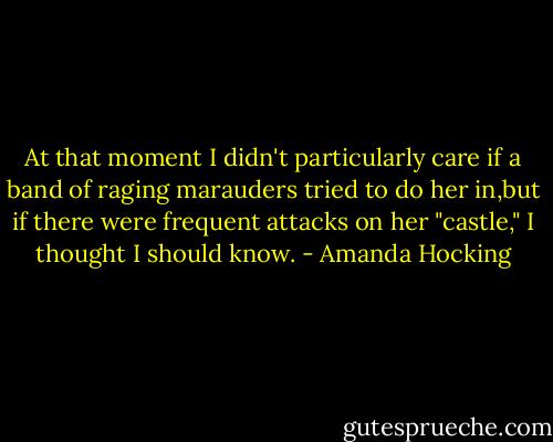 At that moment I didn't particularly care if a band of raging marauders tried to do her in,but if there were frequent attacks on her "castle," I thought I should know. - Amanda Hocking