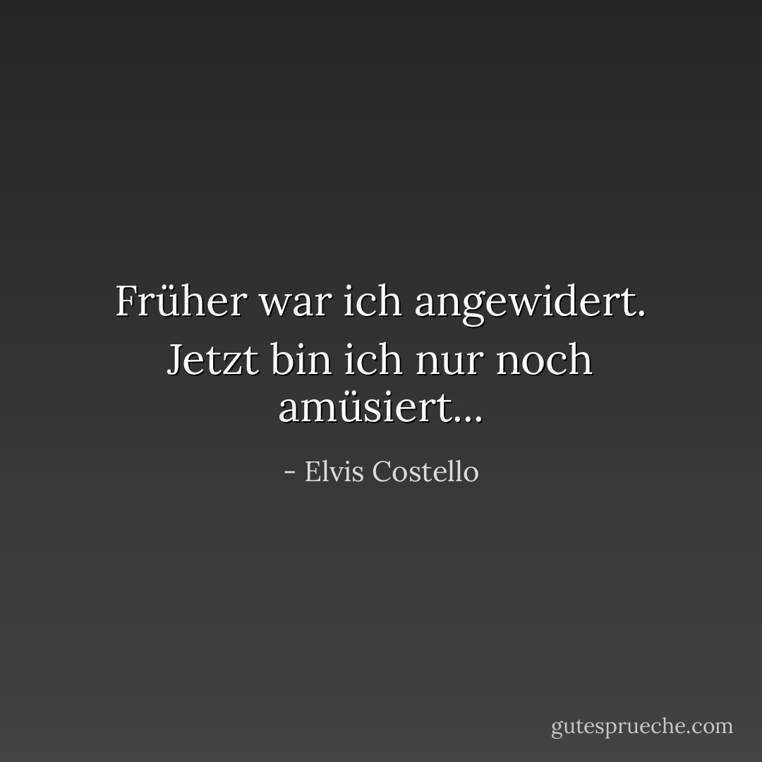 Früher war ich angewidert. Jetzt bin ich nur noch amüsiert... - Elvis Costello<