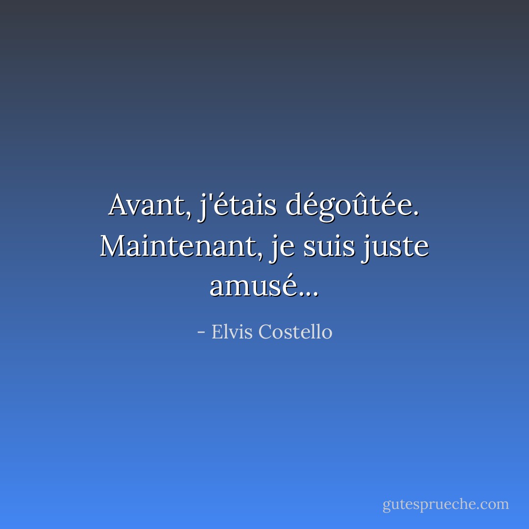 Avant, j'étais dégoûtée. Maintenant, je suis juste amusé... - Elvis Costello