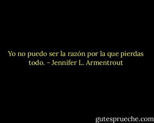 Yo no puedo ser la razón por la que pierdas todo. - Jennifer L. Armentrout