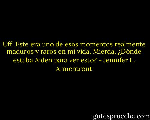 Uff. Este era uno de esos momentos realmente maduros y raros en mi vida.<br />Mierda. ¿Dónde estaba Aiden para ver esto? - Jennifer L. Armentrout