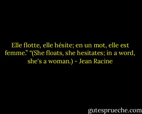 Elle flotte, elle hésite; en un mot, elle est femme.” “(She floats, she hesitates; in a word, she's a woman.) - Jean Racine