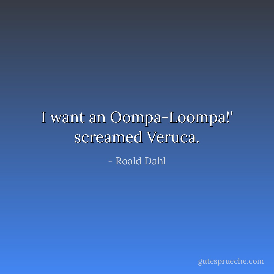 I want an Oompa-Loompa!' screamed Veruca. - Roald Dahl