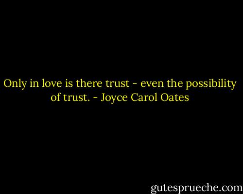 Only in love is there trust - even the possibility of trust. - Joyce Carol Oates