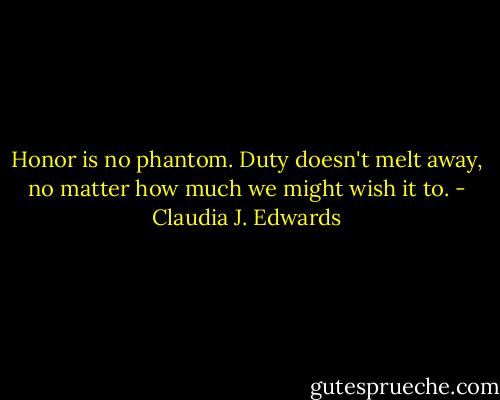 Honor is no phantom. Duty doesn't melt away, no matter how much we might wish it to. - Claudia J. Edwards