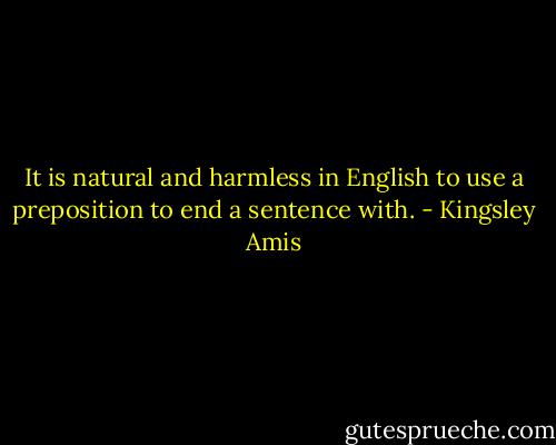 It is natural and harmless in English to use a preposition to end a sentence with. - Kingsley Amis