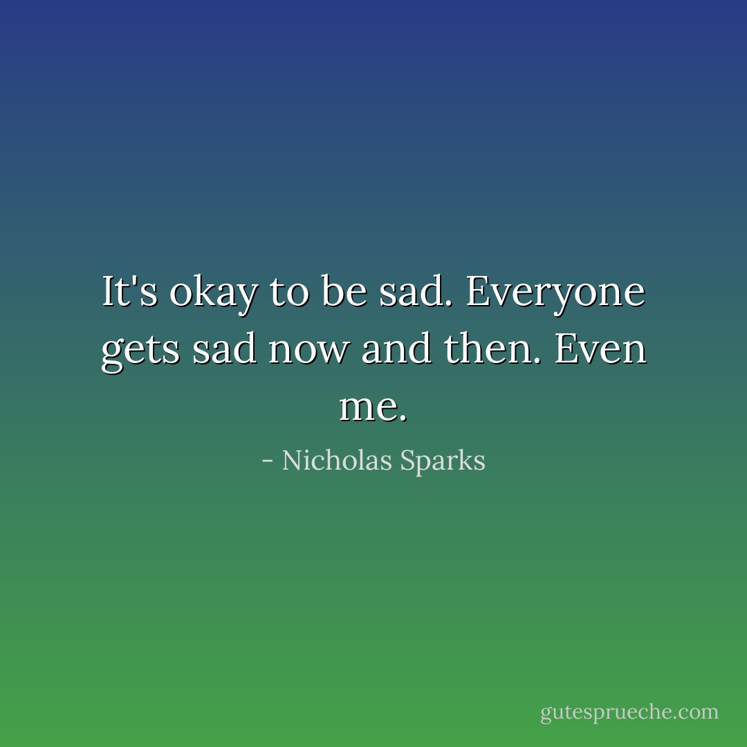 It's okay to be sad. Everyone gets sad now and then. Even me. - Nicholas Sparks
