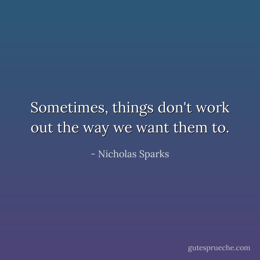 Sometimes, things don't work out the way we want them to. - Nicholas Sparks