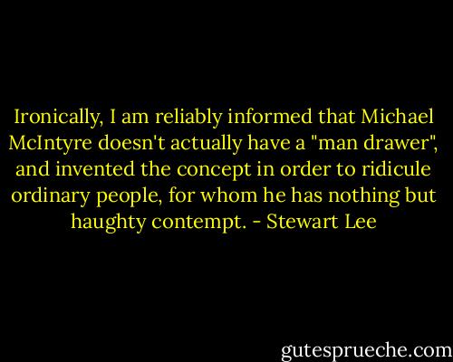 Ironically, I am reliably informed that Michael McIntyre doesn't actually have a "man drawer", and invented the concept in order to ridicule ordinary people, for whom he has nothing but haughty contempt. - Stewart Lee