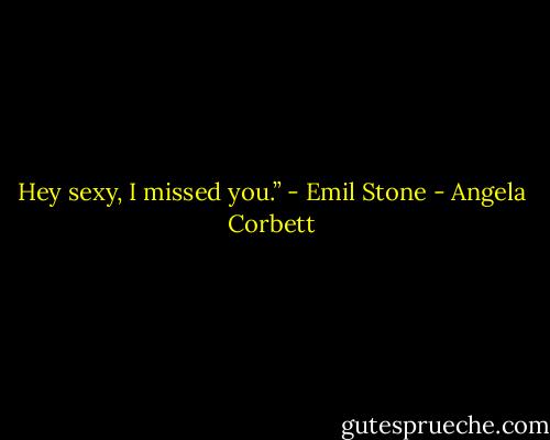 Hey sexy, I missed you.” - Emil Stone - Angela Corbett