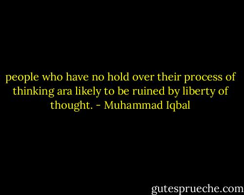 people who have no hold over their process of thinking ara likely to be ruined by liberty of thought. - Muhammad Iqbal