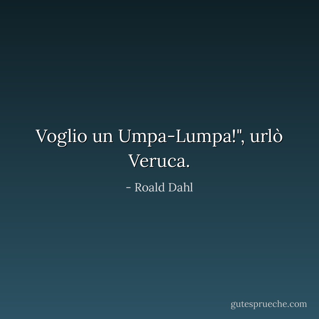 Voglio un Umpa-Lumpa!", urlò Veruca. - Roald Dahl