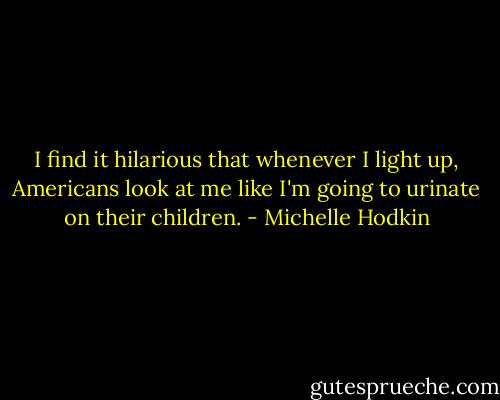 I find it hilarious that whenever I light up, Americans look at me like I'm going to urinate on their children. - Michelle Hodkin