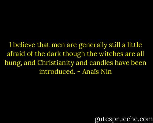 I believe that men are generally still a little afraid of the dark though the witches are all hung, and Christianity and candles have been introduced. - Anaïs Nin