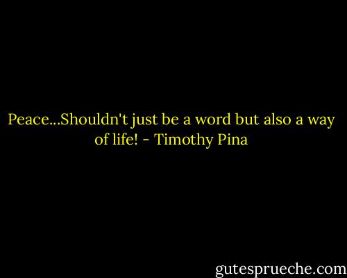 Peace...Shouldn't just be a word but also a way of life! - Timothy Pina