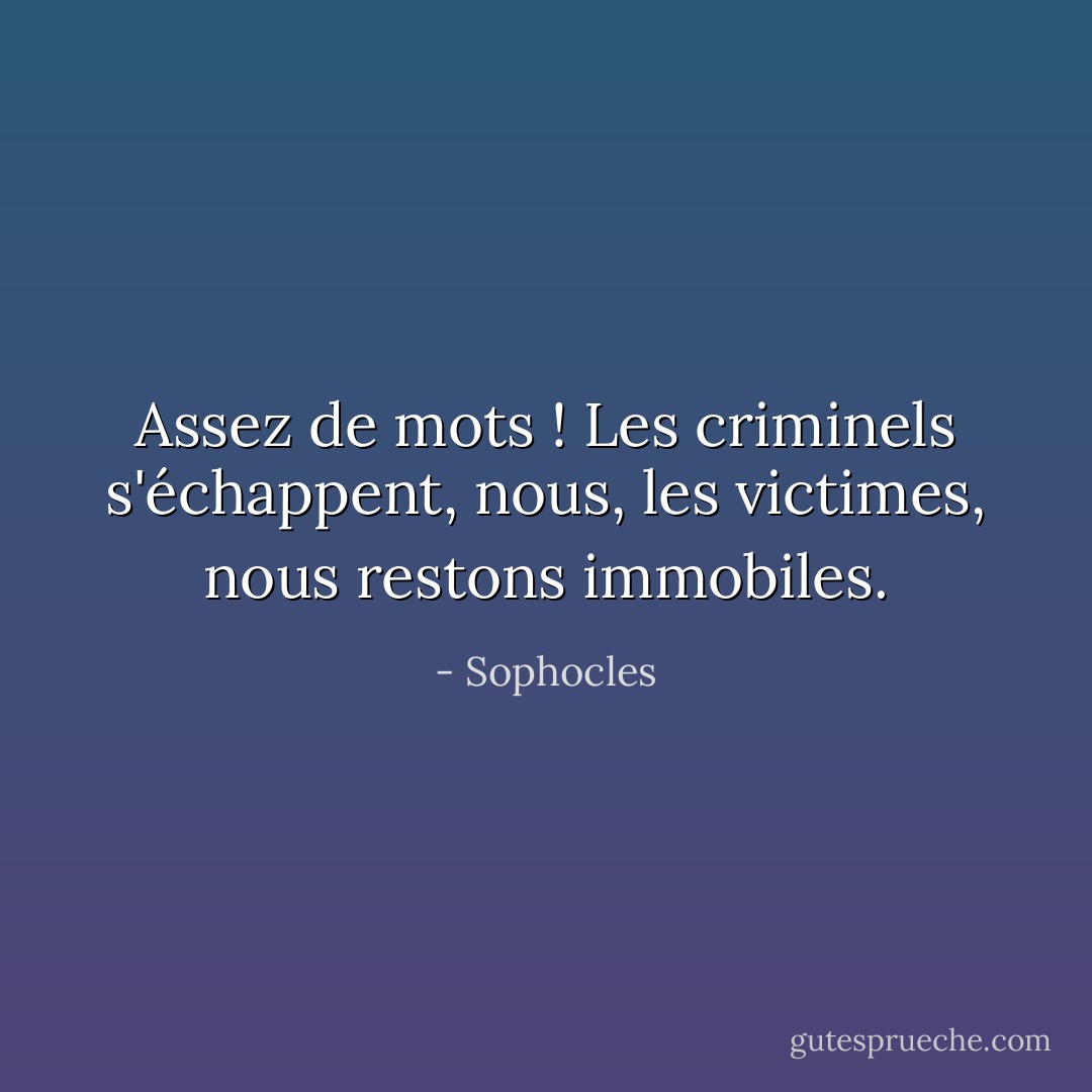 Assez de mots ! Les criminels s'échappent, nous, les victimes, nous restons immobiles. - Sophocles