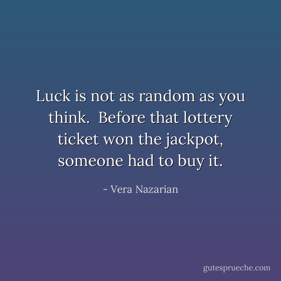 Luck is not as random as you think.<br /><br />Before that lottery ticket won the jackpot, someone had to buy it. - Vera Nazarian