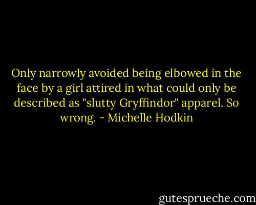 Only narrowly avoided being elbowed in the face by a girl attired in what could only be described as "slutty Gryffindor" apparel. So wrong. - Michelle Hodkin
