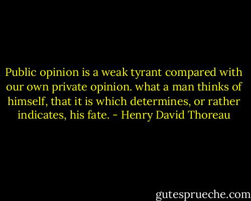 Public opinion is a weak tyrant compared with our own private opinion. what a man thinks of himself, that it is which determines, or rather indicates, his fate. - Henry David Thoreau