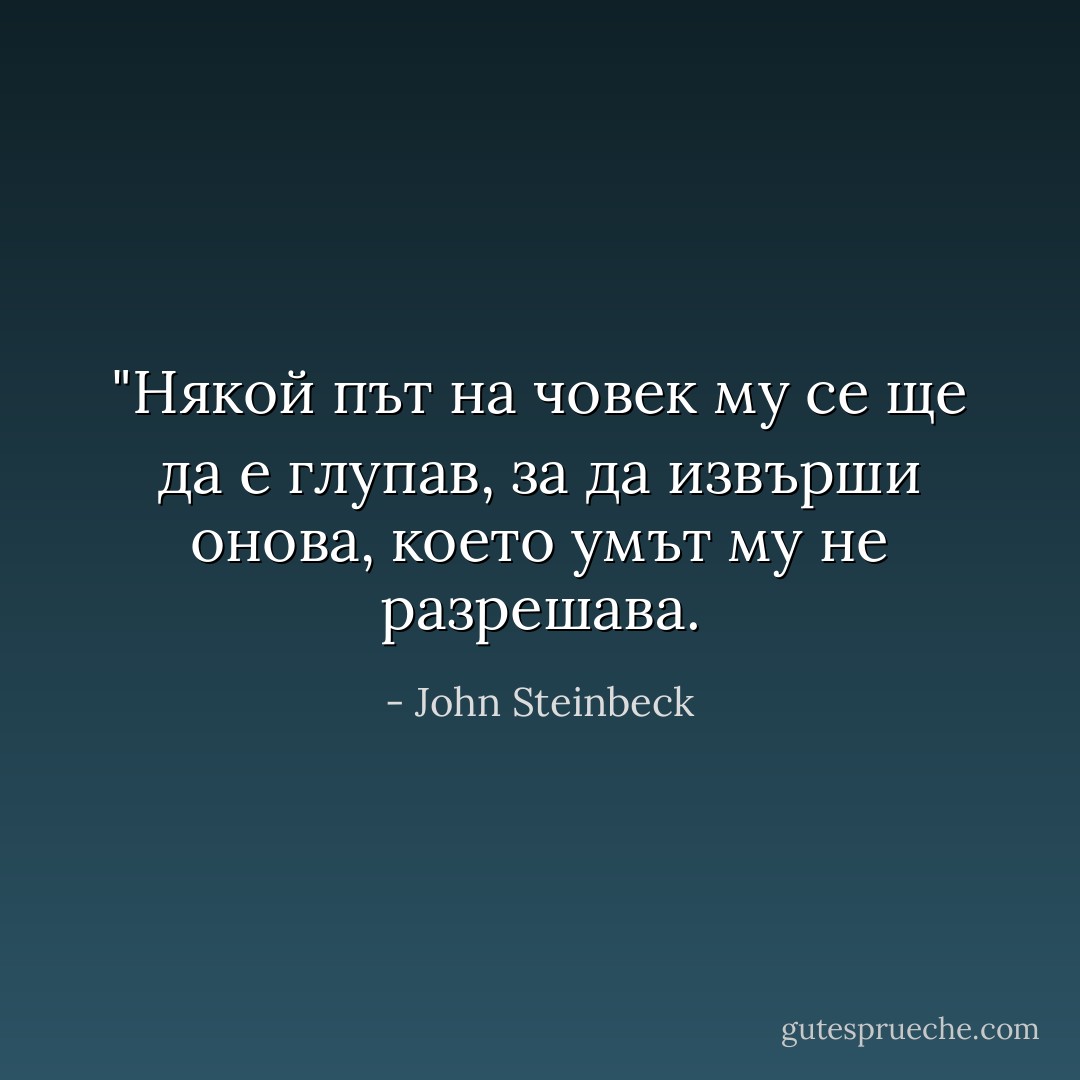 ‎"Някой път на човек му се ще да е глупав, за да извърши онова, което умът му не разрешава. - John Steinbeck