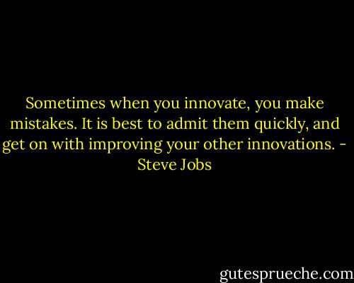 Sometimes when you innovate, you make mistakes. It is best to admit them quickly, and get on with improving your other innovations. - Steve Jobs