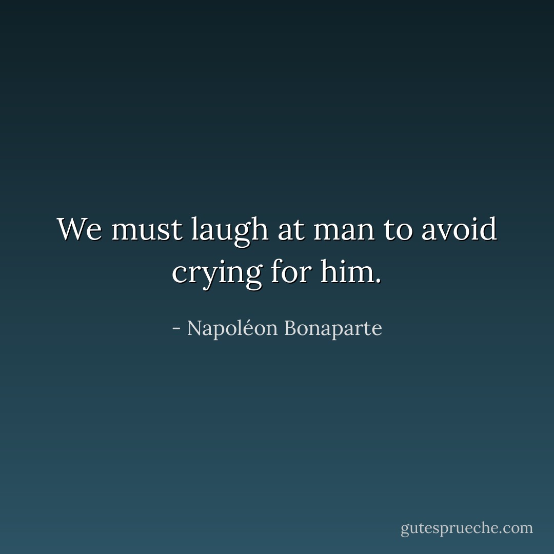 We must laugh at man to avoid crying for him. - Napoléon Bonaparte