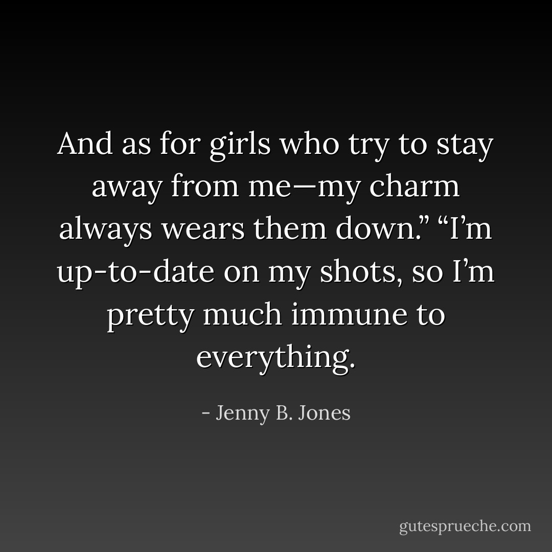 And as for girls who try to stay away from me—my charm always wears them down.”<br />“I’m up-to-date on my shots, so I’m pretty much immune to everything. - Jenny B. Jones