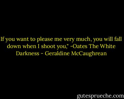 If you want to please me very much, you will fall down when I shoot you," -Oates<br />The White Darkness - Geraldine McCaughrean