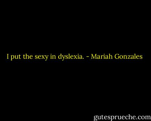 I put the sexy in dyslexia. - Mariah Gonzales