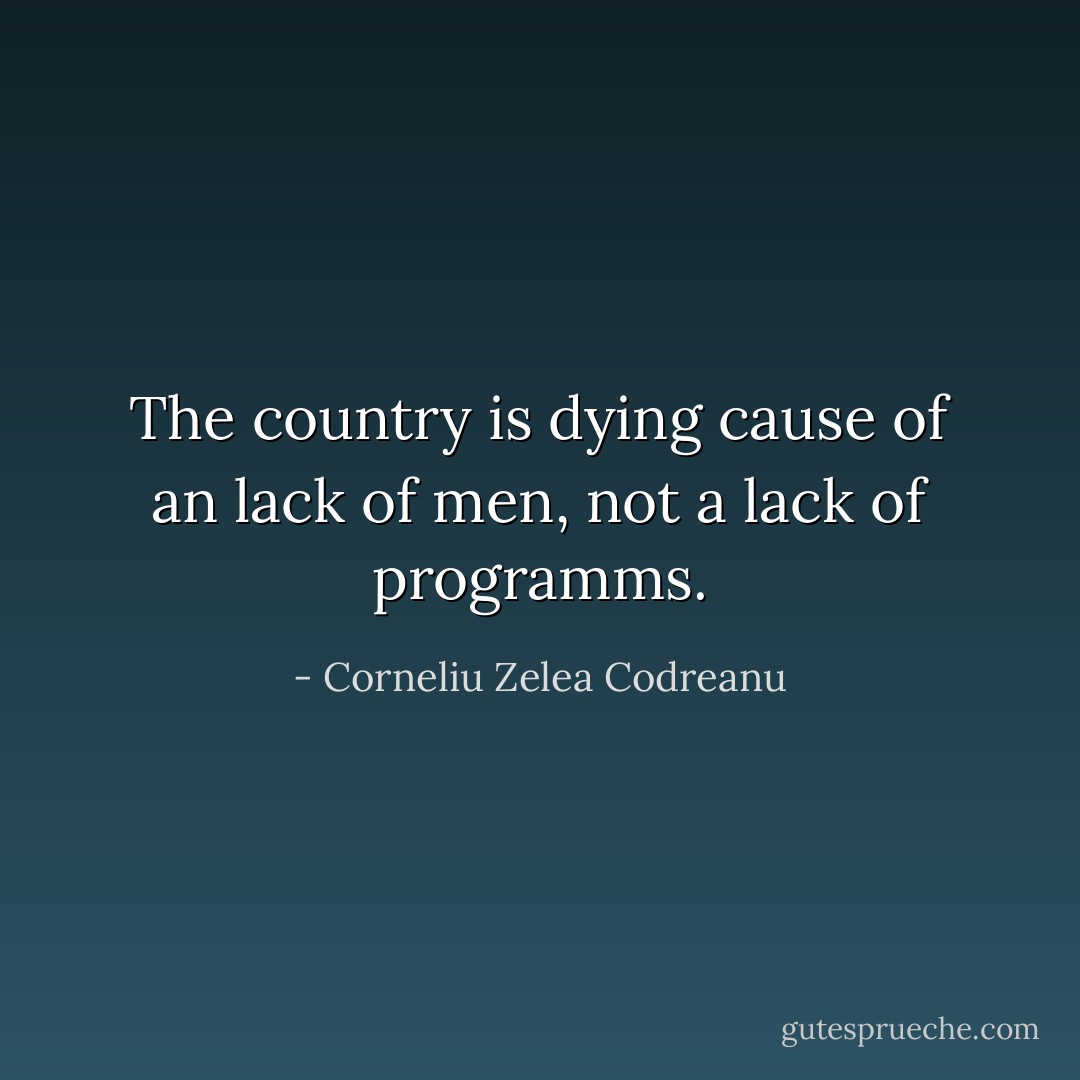 The country is dying cause of an lack of men, not a lack of programms. - Corneliu Zelea Codreanu
