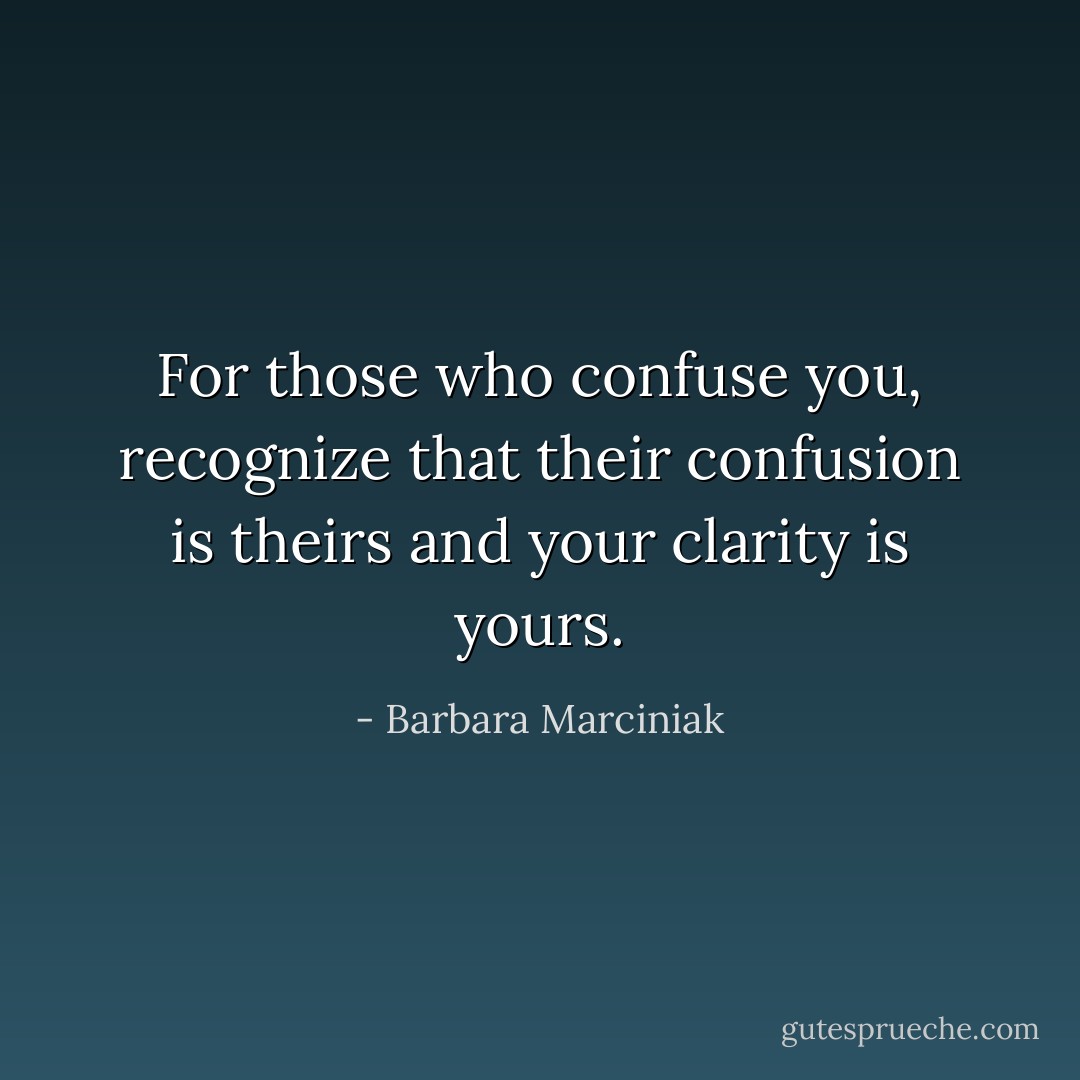 For those who confuse you, recognize that their confusion is theirs and your clarity is yours. - Barbara Marciniak