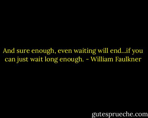 And sure enough, even waiting will end...if you can just wait long enough. - William Faulkner