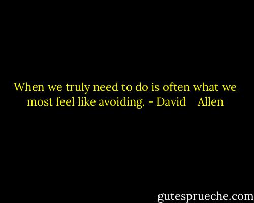 When we truly need to do is often what we most feel like avoiding. - David    Allen