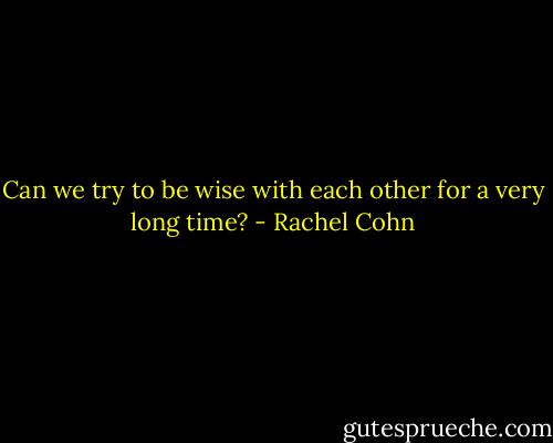 Can we try to be wise with each other for a very long time? - Rachel Cohn