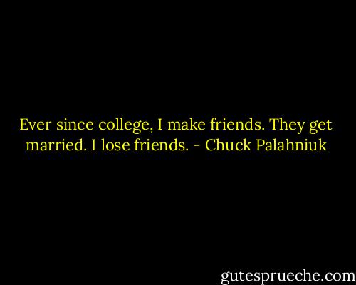 Ever since college, I make friends. They get married. I lose friends. - Chuck Palahniuk