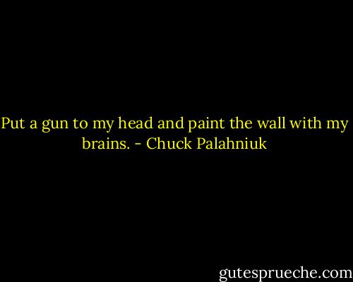 Put a gun to my head and paint the wall with my brains. - Chuck Palahniuk