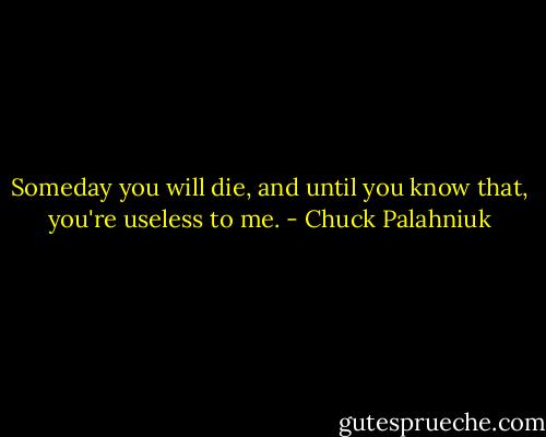 Someday you will die, and until you know that, you're useless to me. - Chuck Palahniuk