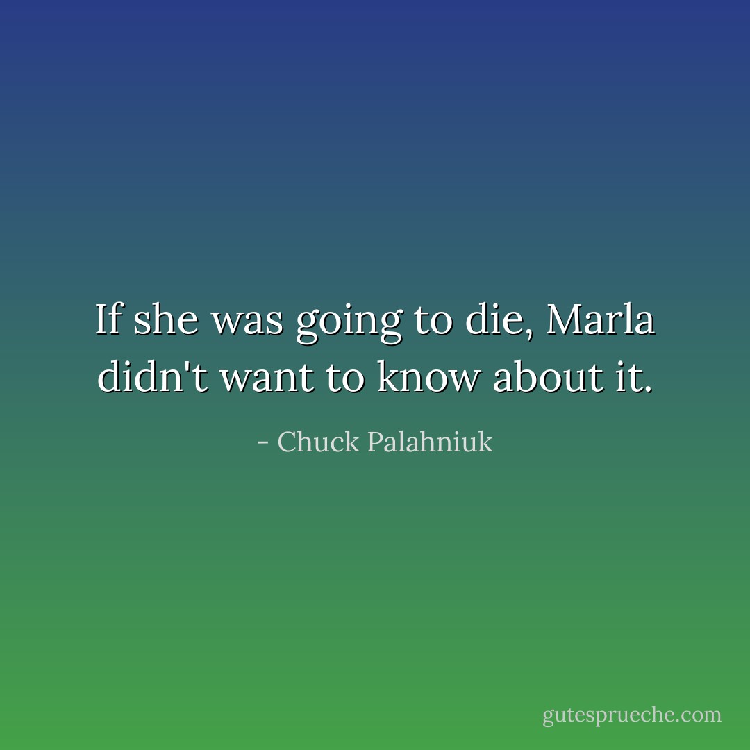 If she was going to die, Marla didn't want to know about it. - Chuck Palahniuk