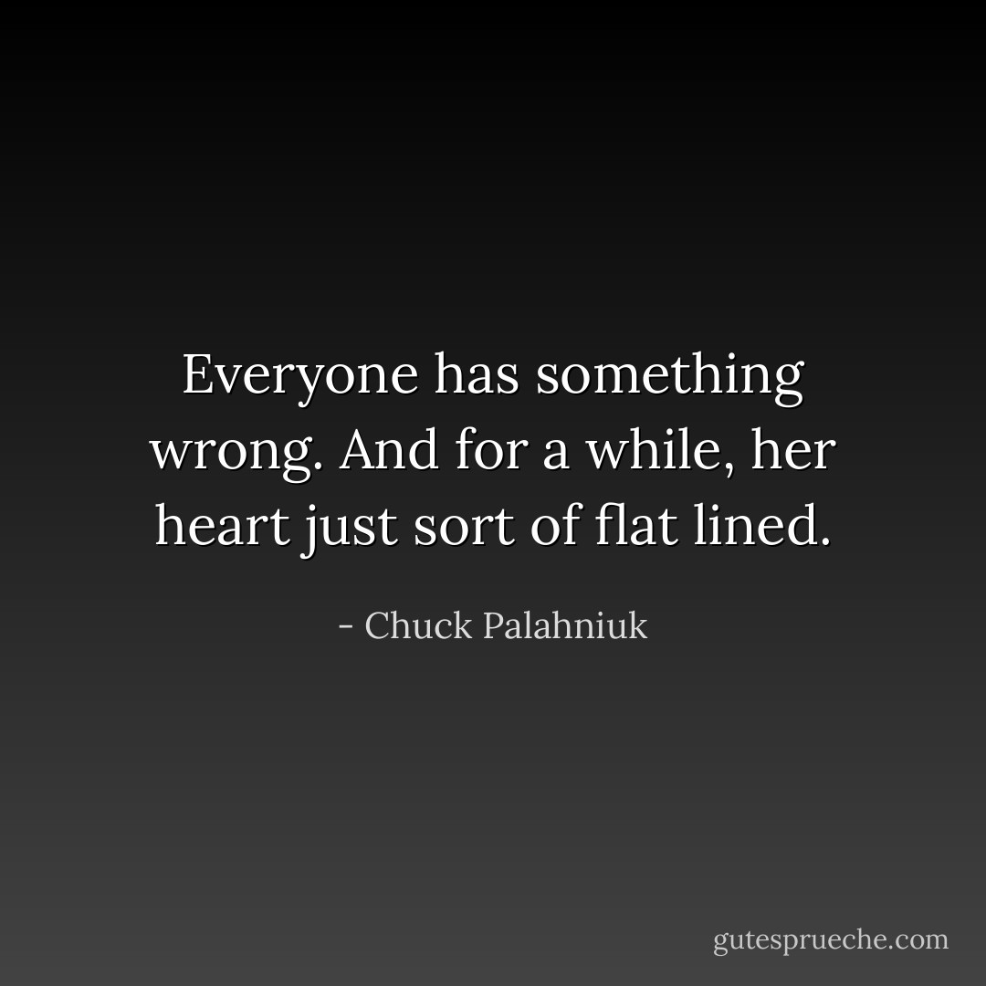 Everyone has something wrong. And for a while, her heart just sort of flat lined. - Chuck Palahniuk