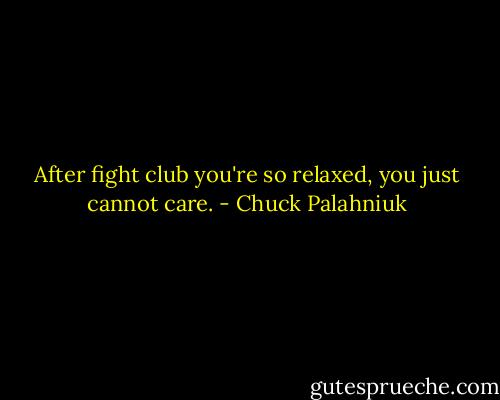 After fight club you're so relaxed, you just cannot care. - Chuck Palahniuk