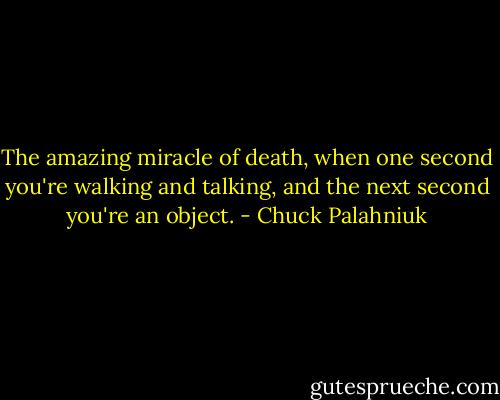 The amazing miracle of death, when one second you're walking and talking, and the next second you're an object. - Chuck Palahniuk
