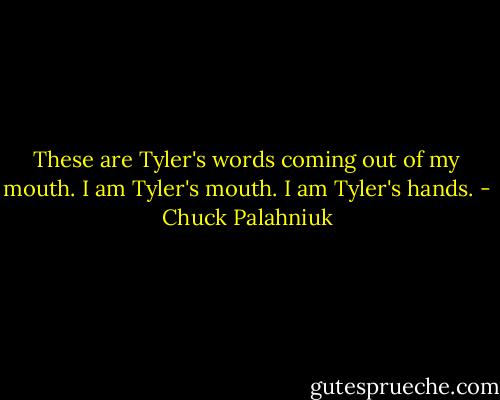 These are Tyler's words coming out of my mouth. I am Tyler's mouth. I am Tyler's hands. - Chuck Palahniuk