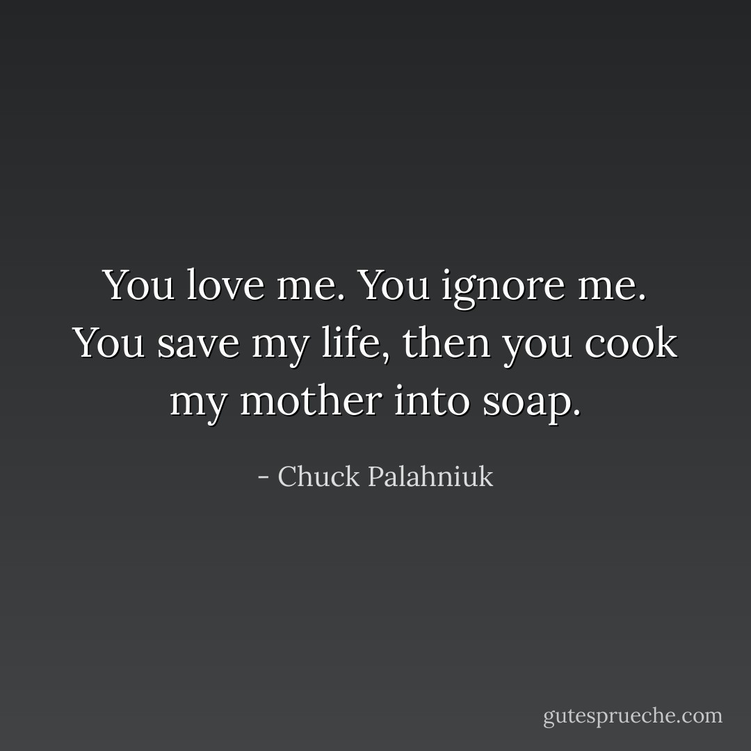 You love me. You ignore me. You save my life, then you cook my mother into soap. - Chuck Palahniuk