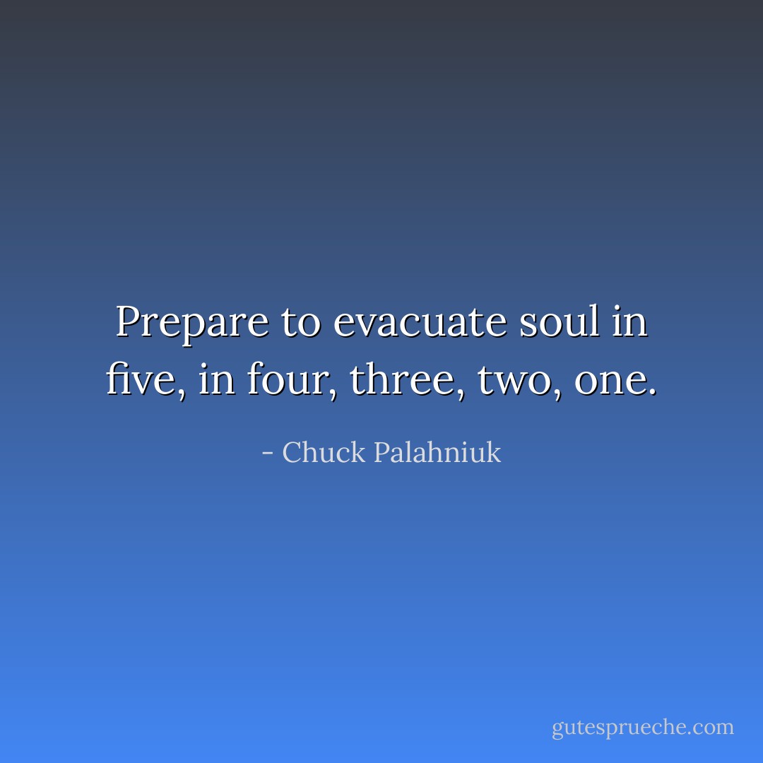 Prepare to evacuate soul in five, in four, three, two, one. - Chuck Palahniuk