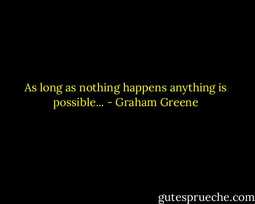 As long as nothing happens anything is possible... - Graham Greene