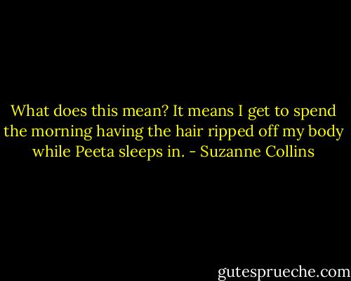 What does this mean? It means I get to spend the morning having the hair ripped off my body while Peeta sleeps in. - Suzanne Collins