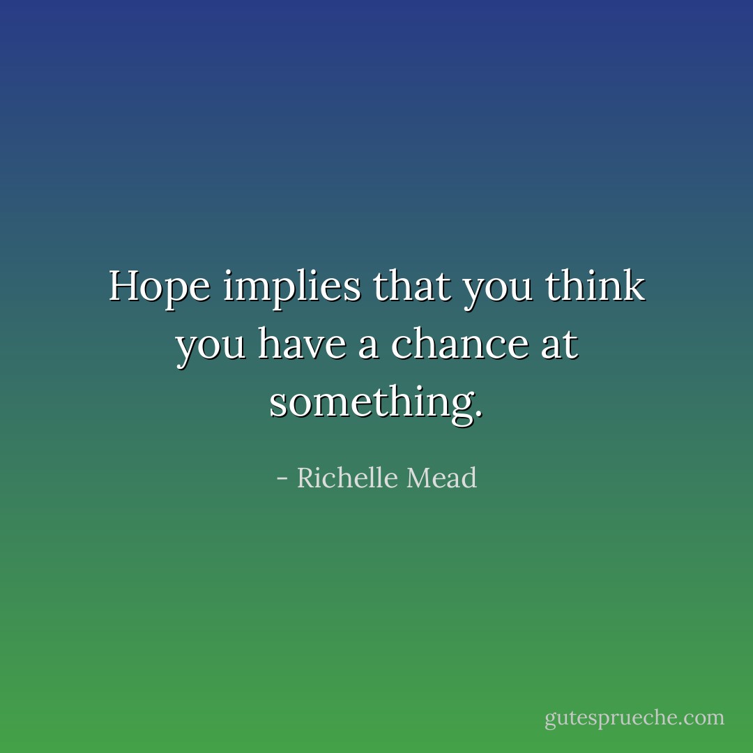 Hope implies that you think you have a chance at something. - Richelle Mead