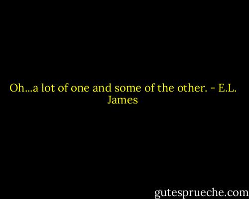 Oh...a lot of one and some of the other. - E.L. James