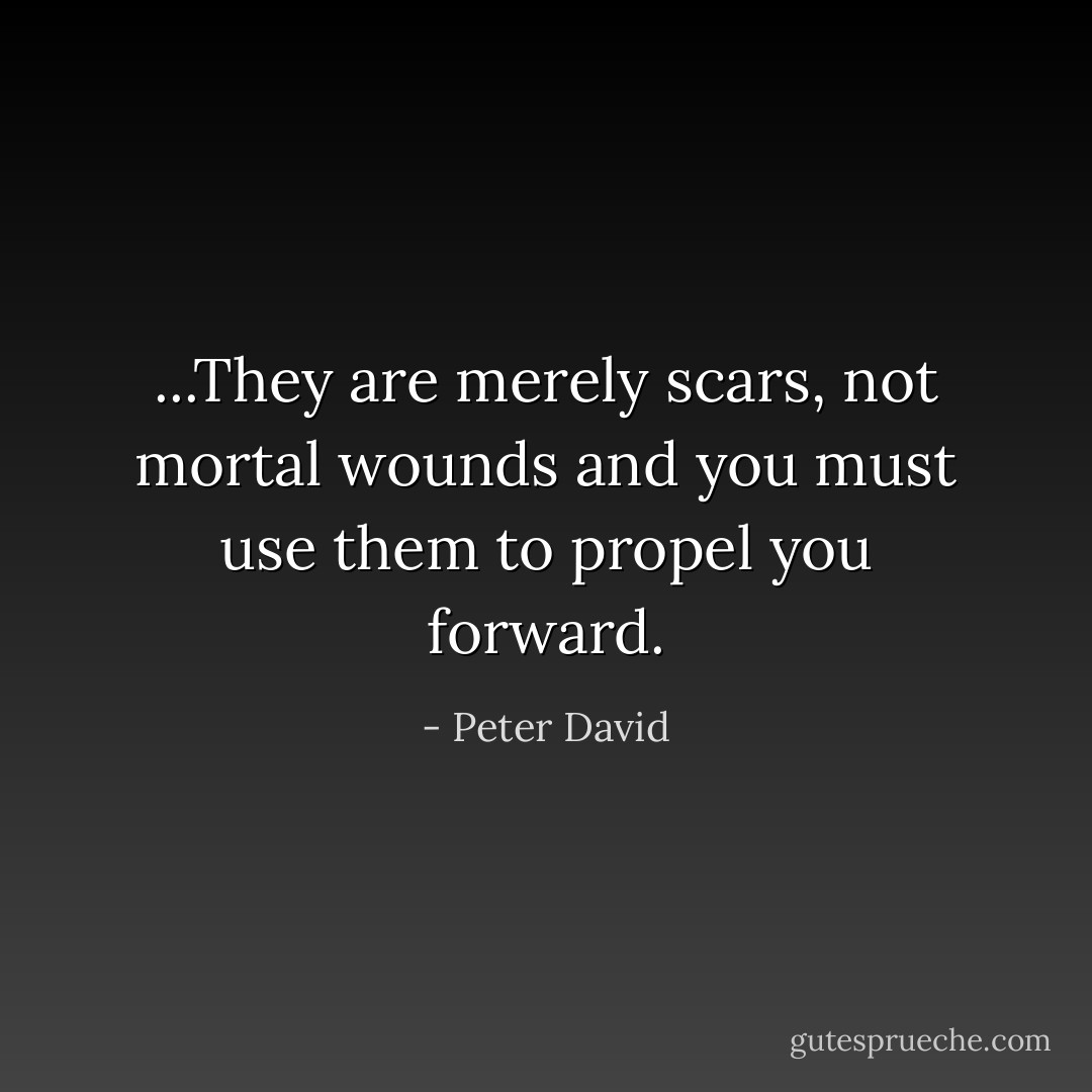 ...They are merely scars, not mortal wounds and you must use them to propel you forward. - Peter David