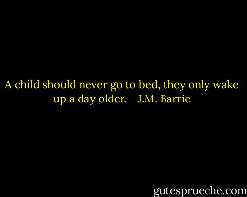 A child should never go to bed, they only wake up a day older. - J.M. Barrie
